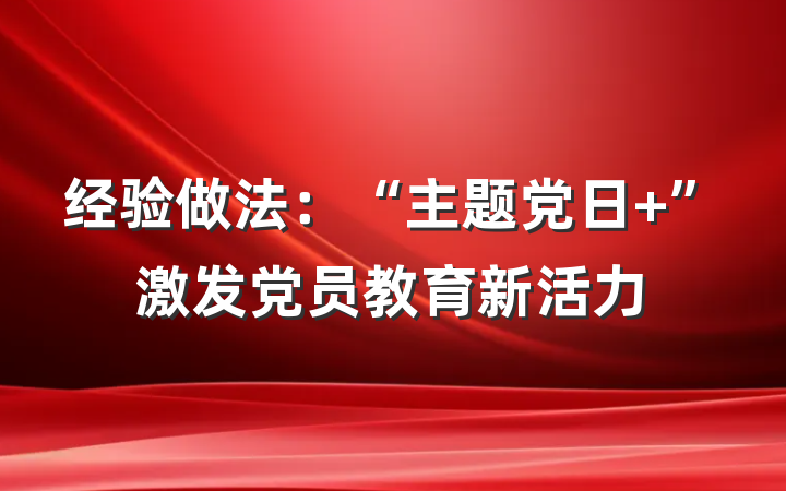 经验做法：“主题党日+”激发党员教育新活力