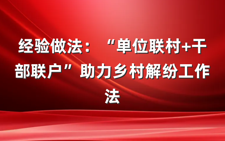 经验做法：“单位联村 干部联户”助力乡村解纷工作法