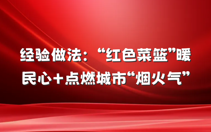 经验做法：“红色菜篮”暖民心 点燃城市“烟火气”