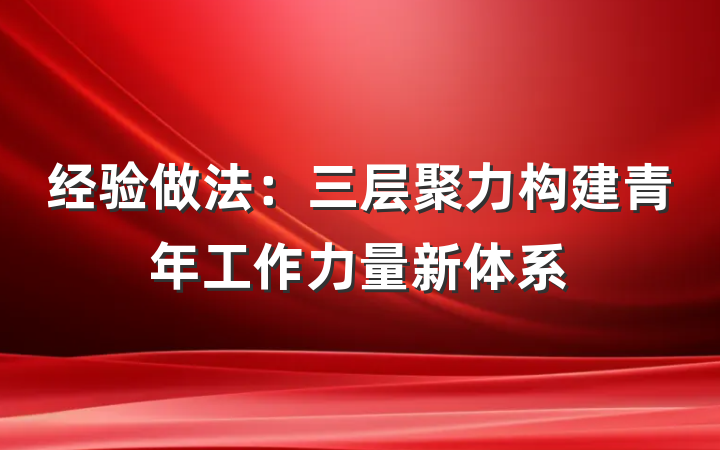 经验做法：三层聚力构建青年工作力量新体系