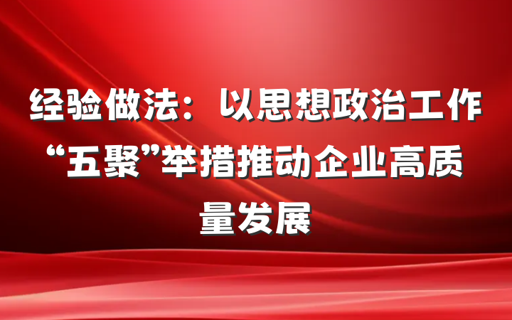 经验做法：以思想政治工作“五聚”举措推动企业高质量发展