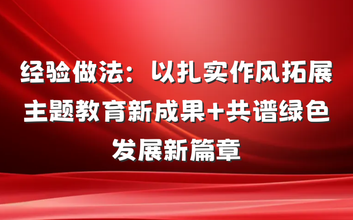 经验做法：以扎实作风拓展主题教育新成果 共谱绿色发展新篇章