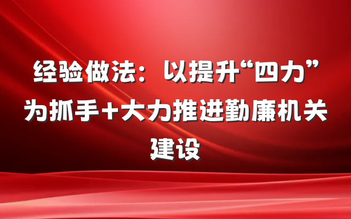 经验做法：以提升“四力”为抓手 大力推进勤廉机关建设