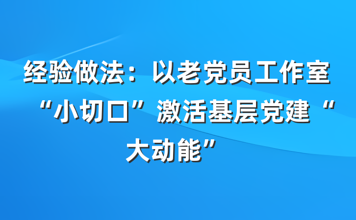 经验做法：以老党员工作室“小切口”激活基层党建“大动能”