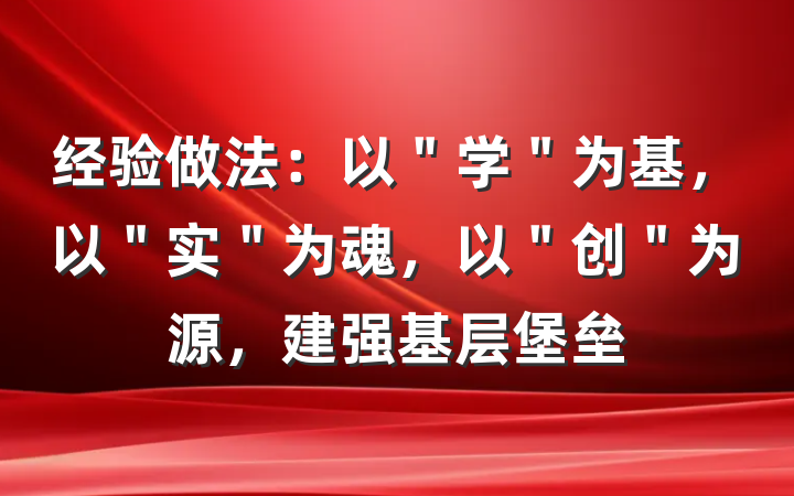 经验做法：以＂学＂为基，以＂实＂为魂，以＂创＂为源，建强基层堡垒