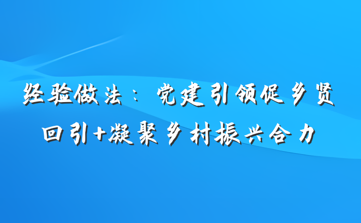 经验做法：党建引领促乡贤回引 凝聚乡村振兴合力