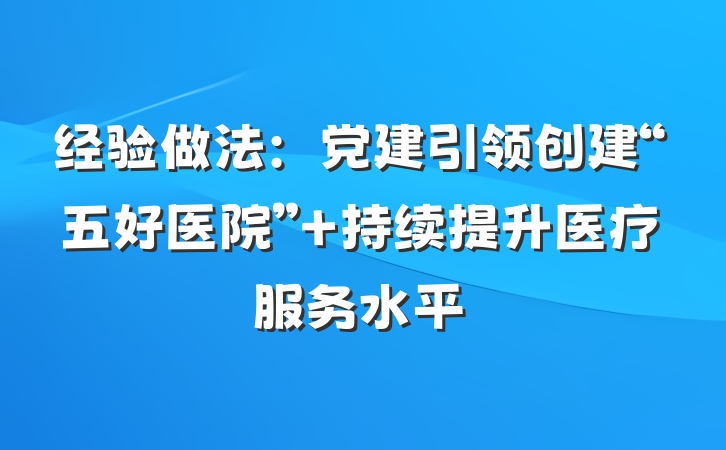 经验做法：党建引领创建“五好医院” 持续提升医疗服务水平