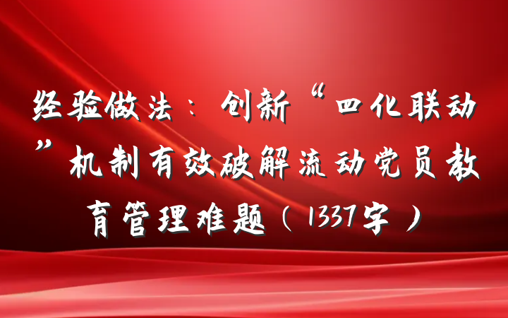经验做法：创新“四化联动”机制有效破解流动党员教育管理难题（1337字）