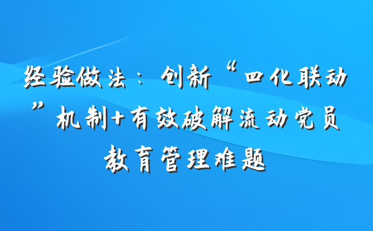 经验做法：创新“四化联动”机制 有效破解流动党员教育管理难题