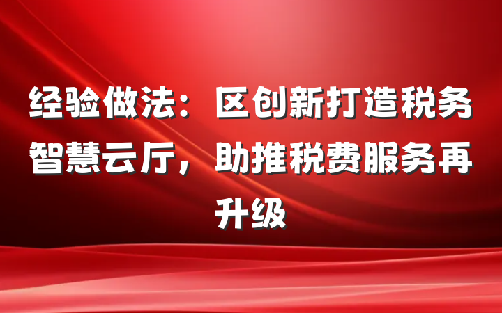 经验做法：区创新打造税务智慧云厅，助推税费服务再升级
