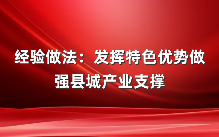 经验做法：发挥特色优势做强县城产业支撑