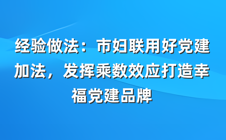 经验做法：市妇联用好党建加法，发挥乘数效应打造幸福党建品牌