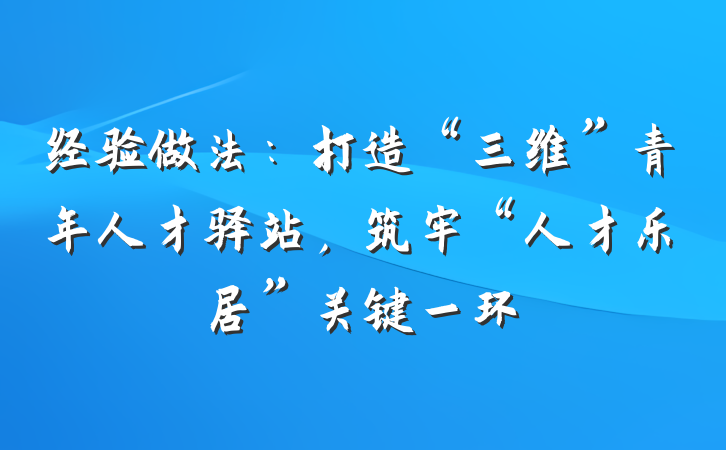 经验做法：打造“三维”青年人才驿站，筑牢“人才乐居”关键一环