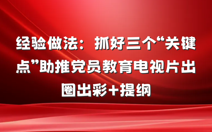 经验做法：抓好三个“关键点”助推党员教育电视片出圈出彩 提纲