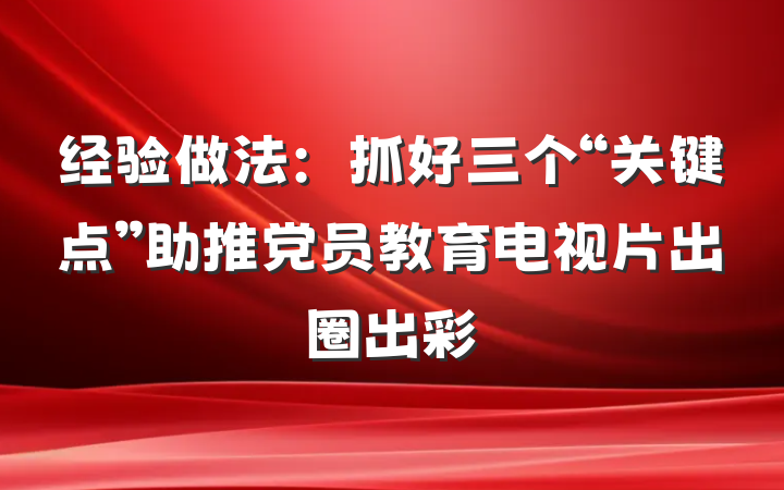 经验做法：抓好三个“关键点”助推党员教育电视片出圈出彩