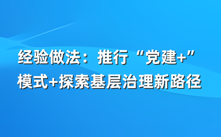 经验做法：推行“党建 ”模式 探索基层治理新路径