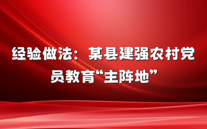 经验做法：某县建强农村党员教育“主阵地”