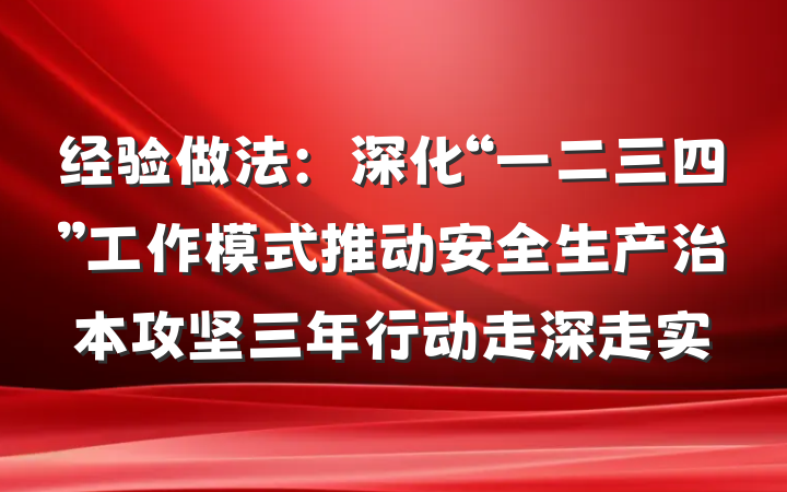 经验做法：深化“一二三四”工作模式推动安全生产治本攻坚三年行动走深走实