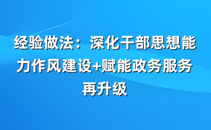 经验做法：深化干部思想能力作风建设 赋能政务服务再升级