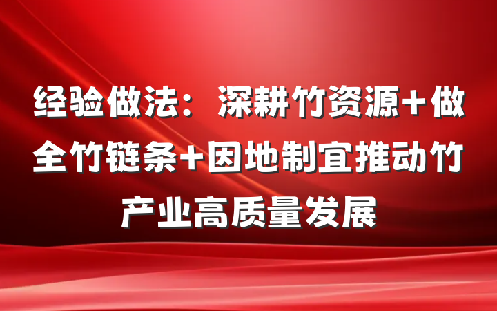 经验做法：深耕竹资源 做全竹链条 因地制宜推动竹产业高质量发展