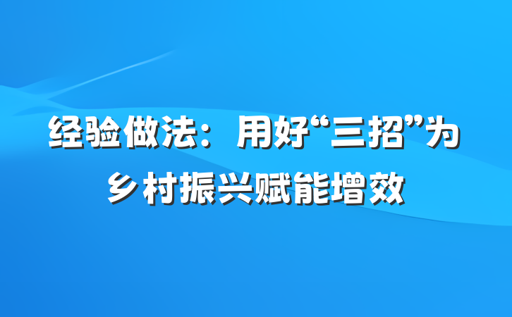 经验做法：用好“三招”为乡村振兴赋能增效