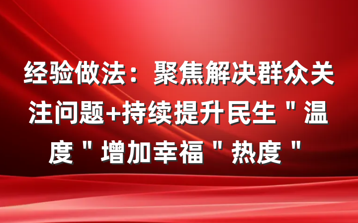 经验做法：聚焦解决群众关注问题 持续提升民生＂温度＂增加幸福＂热度＂