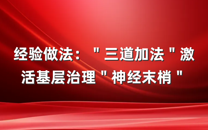 经验做法：＂三道加法＂激活基层治理＂神经末梢＂