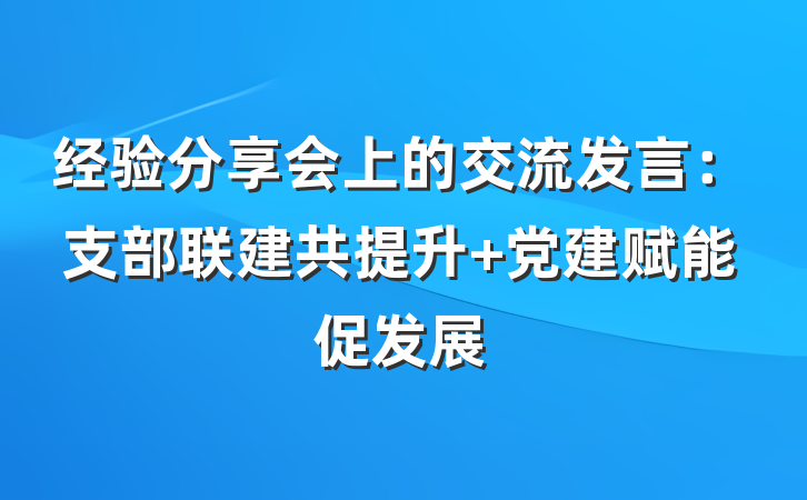 经验分享会上的交流发言：支部联建共提升 党建赋能促发展