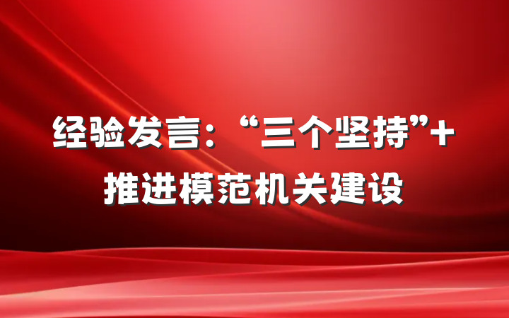 经验发言：“三个坚持” 推进模范机关建设