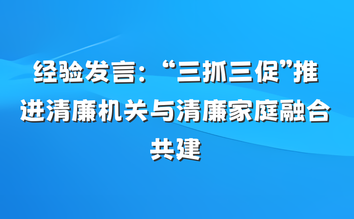 经验发言：“三抓三促”推进清廉机关与清廉家庭融合共建
