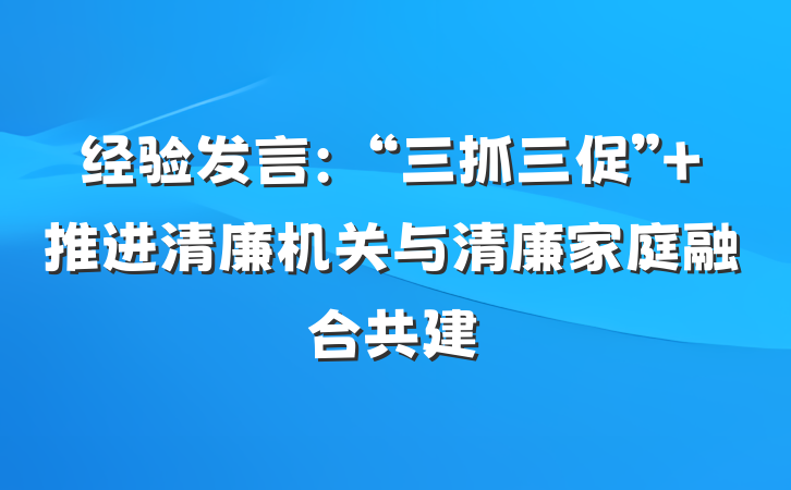 经验发言：“三抓三促” 推进清廉机关与清廉家庭融合共建