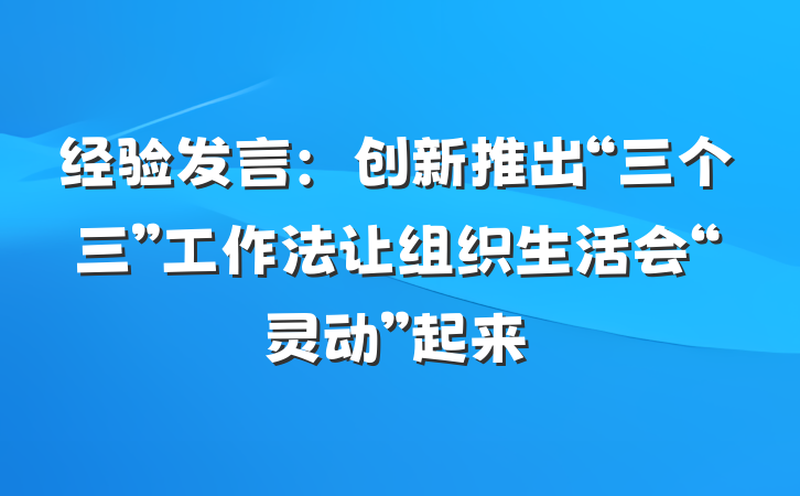 经验发言：创新推出“三个三”工作法让组织生活会“灵动”起来