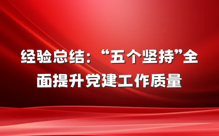 经验总结：“五个坚持”全面提升党建工作质量