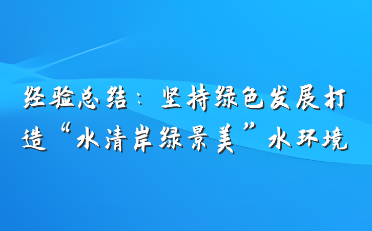 经验总结：坚持绿色发展打造“水清岸绿景美”水环境