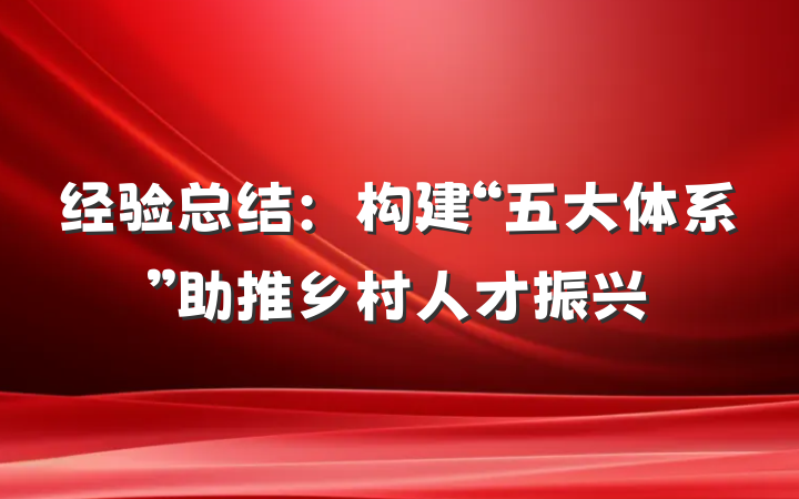 经验总结：构建“五大体系”助推乡村人才振兴
