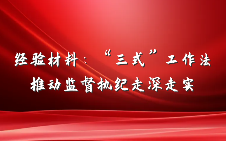 经验材料：“三式”工作法推动监督执纪走深走实