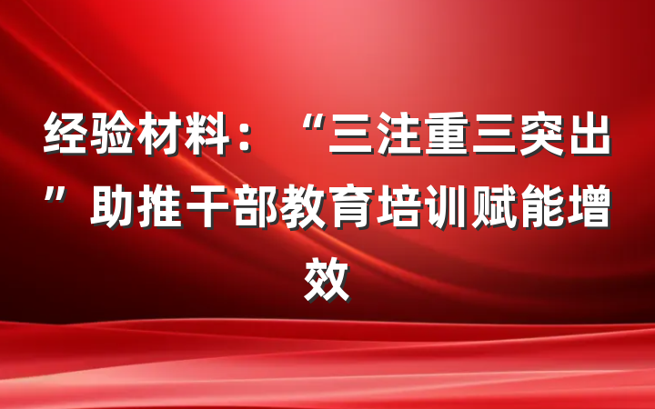 经验材料：“三注重三突出”助推干部教育培训赋能增效