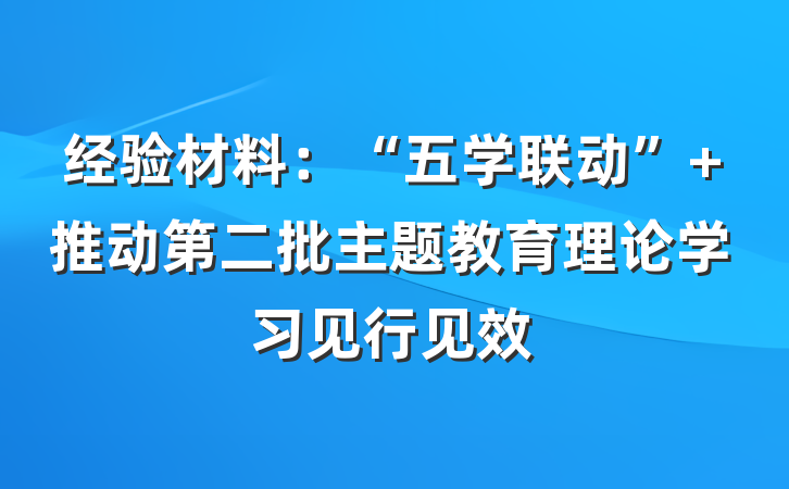 经验材料：“五学联动” 推动第二批主题教育理论学习见行见效