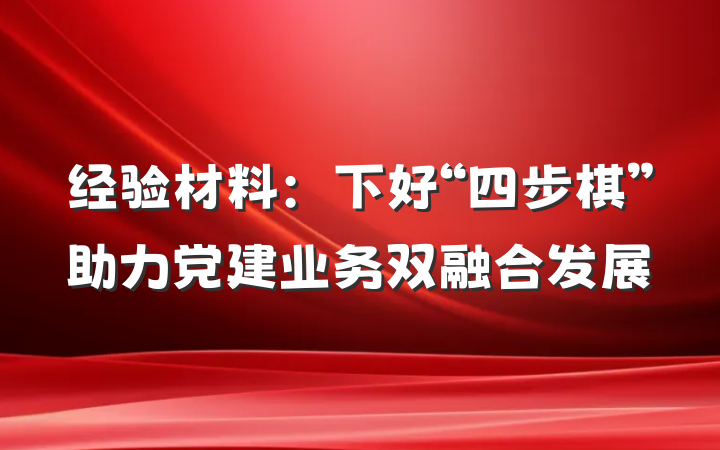 经验材料：下好“四步棋”助力党建业务双融合发展