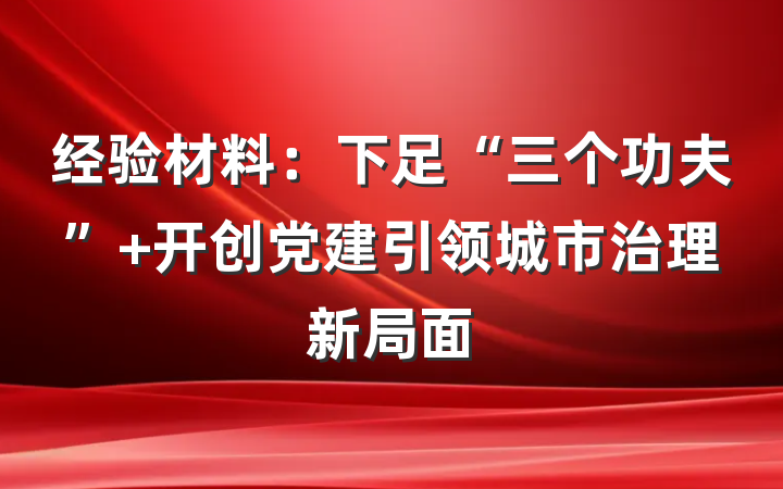 经验材料：下足“三个功夫” 开创党建引领城市治理新局面