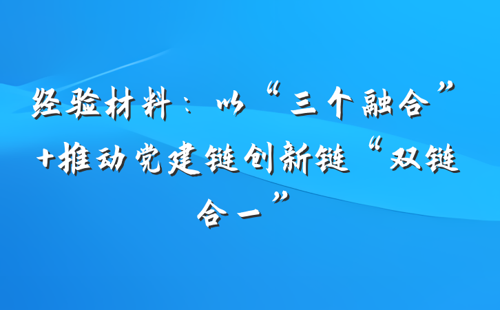 经验材料：以“三个融合” 推动党建链创新链“双链合一”
