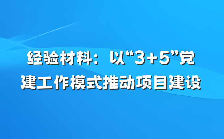 经验材料:以“3+5”党建工作模式推动项目建设
