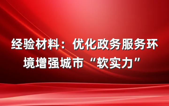 经验材料：优化政务服务环境增强城市“软实力”