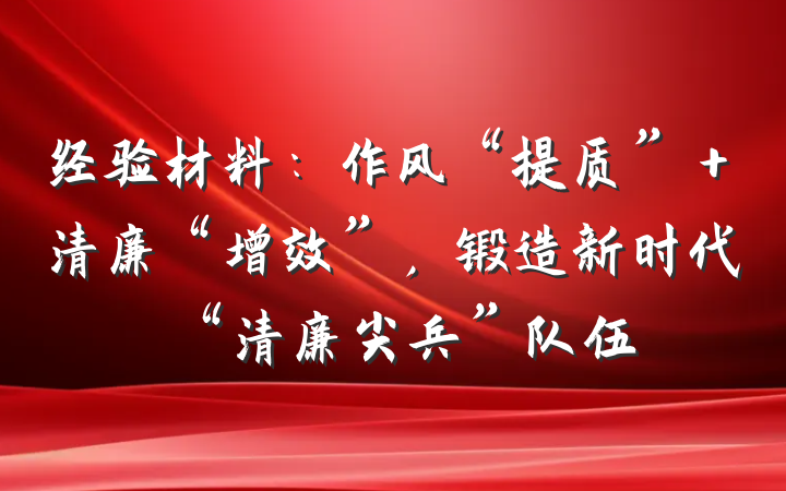 经验材料：作风“提质”＋清廉“增效”，锻造新时代“清廉尖兵”队伍