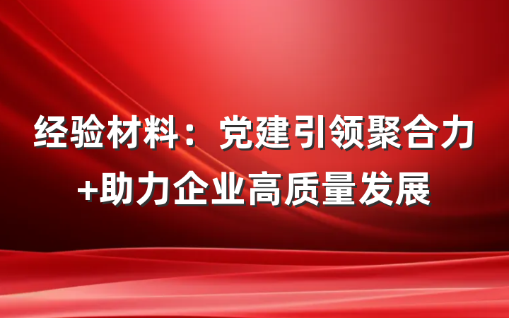 经验材料：党建引领聚合力 助力企业高质量发展