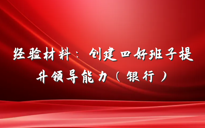 经验材料：创建四好班子提升领导能力（银行）