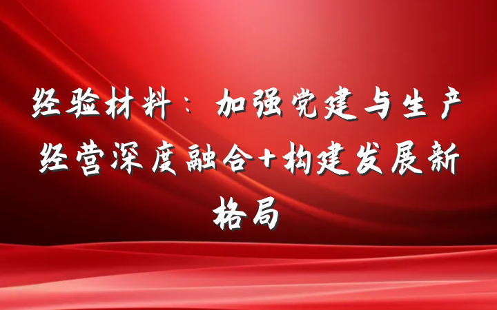 经验材料：加强党建与生产经营深度融合 构建发展新格局