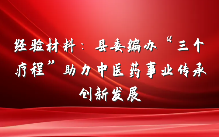 经验材料：县委编办“三个疗程”助力中医药事业传承创新发展