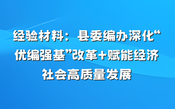 经验材料：县委编办深化“优编强基”改革 赋能经济社会高质量发展