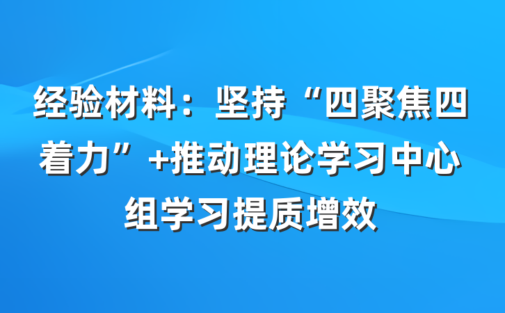经验材料：坚持“四聚焦四着力” 推动理论学习中心组学习提质增效